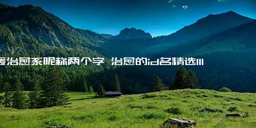 温暖治愈系昵称两个字 治愈的id名精选111句